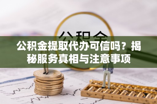 华池公积金提取代办可信吗？揭秘服务真相与注意事项