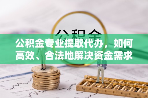 华池公积金专业提取代办，如何高效、合法地解决资金需求？