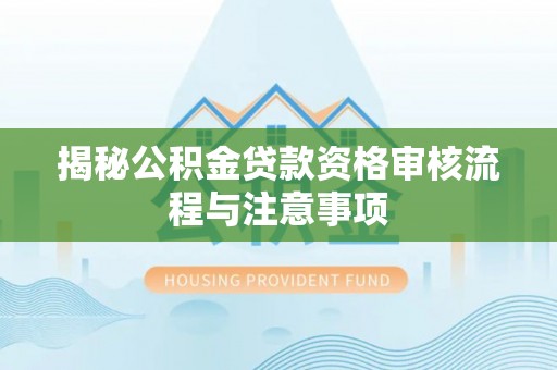 华池揭秘公积金贷款资格审核流程与注意事项