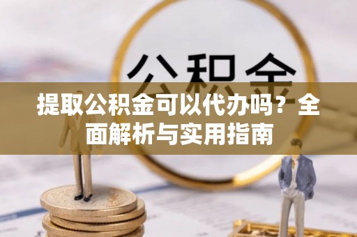 华池提取公积金可以代办吗？全面解析与实用指南