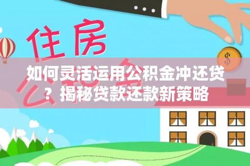 华池如何灵活运用公积金冲还贷？揭秘贷款还款新策略