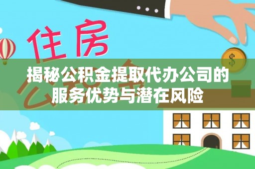 华池揭秘公积金提取代办公司的服务优势与潜在风险