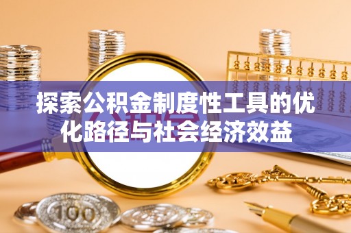 华池探索公积金制度性工具的优化路径与社会经济效益