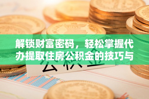 华池解锁财富密码，轻松掌握代办提取住房公积金的技巧与策略