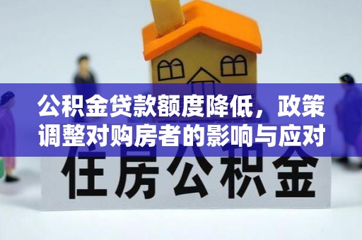 华池公积金贷款额度降低，政策调整对购房者的影响与应对策略