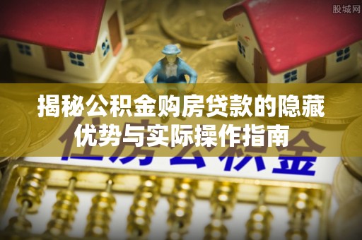 华池揭秘公积金购房贷款的隐藏优势与实际操作指南
