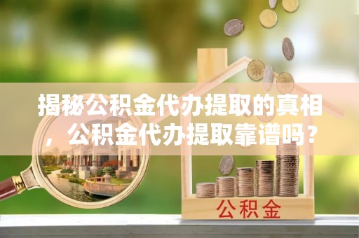 华池揭秘公积金代办提取的真相，公积金代办提取靠谱吗？你需要知道这些关键点