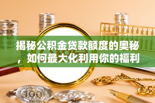 华池揭秘公积金贷款额度的奥秘，如何最大化利用你的福利？