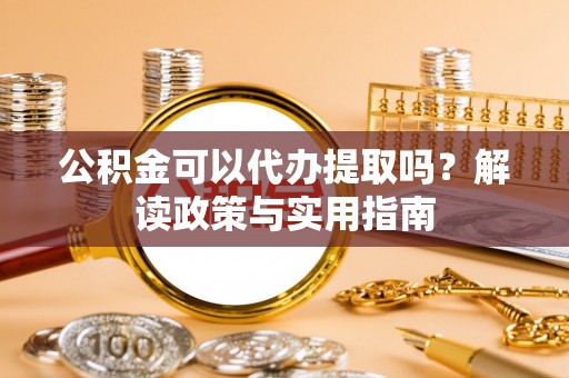 华池公积金可以代办提取吗？解读政策与实用指南