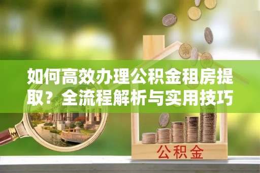 华池如何高效办理公积金租房提取？全流程解析与实用技巧