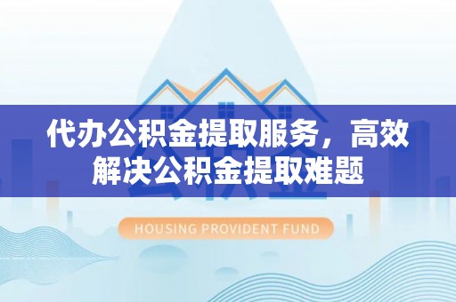 华池代办公积金提取服务，高效解决公积金提取难题