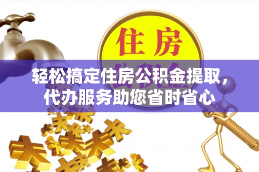华池轻松搞定住房公积金提取，代办服务助您省时省心