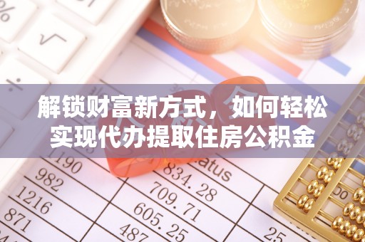 华池解锁财富新方式，如何轻松实现代办提取住房公积金
