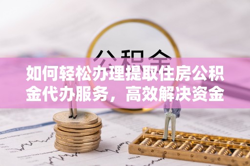 华池如何轻松办理提取住房公积金代办服务，高效解决资金需求