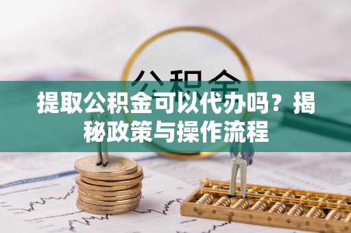 华池提取公积金可以代办吗？揭秘政策与操作流程