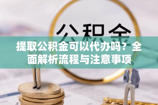 华池提取公积金可以代办吗？全面解析流程与注意事项