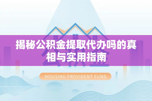 华池揭秘公积金提取代办吗的真相与实用指南