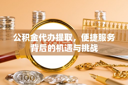 华池公积金代办提取，便捷服务背后的机遇与挑战