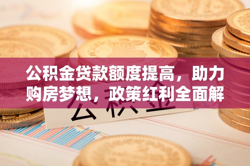 华池公积金贷款额度提高，助力购房梦想，政策红利全面解析