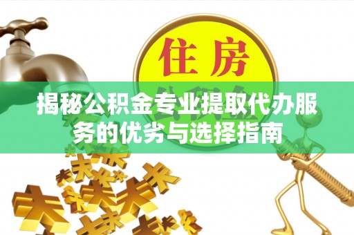 华池揭秘公积金专业提取代办服务的优劣与选择指南