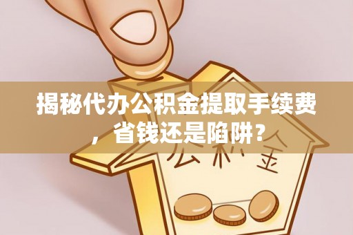 华池揭秘代办公积金提取手续费，省钱还是陷阱？