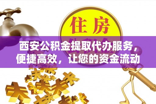 华池西安公积金提取代办服务，便捷高效，让您的资金流动更灵活