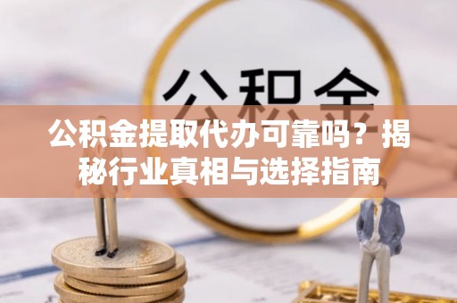 华池公积金提取代办可靠吗？揭秘行业真相与选择指南