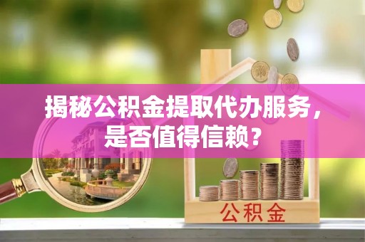 华池揭秘公积金提取代办服务，是否值得信赖？