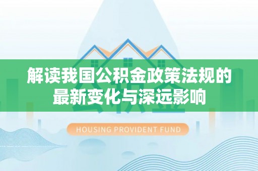 华池解读我国公积金政策法规的最新变化与深远影响