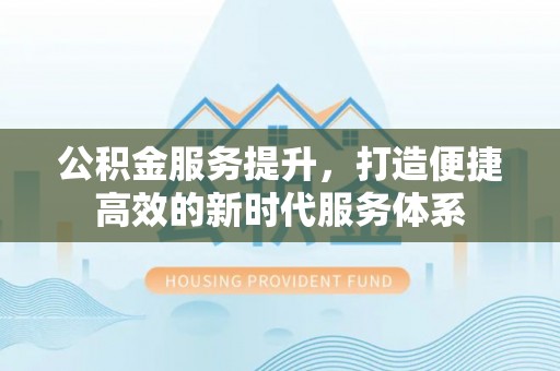 华池公积金服务提升，打造便捷高效的新时代服务体系