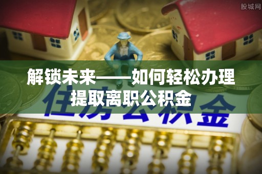 华池解锁未来——如何轻松办理提取离职公积金