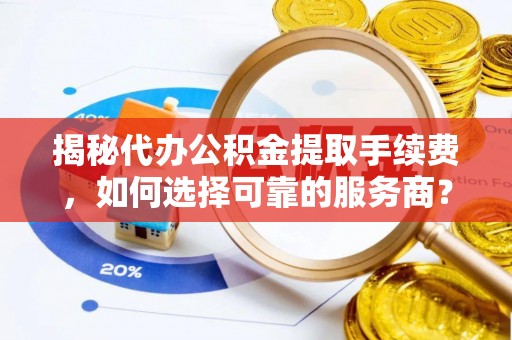 华池揭秘代办公积金提取手续费，如何选择可靠的服务商？
