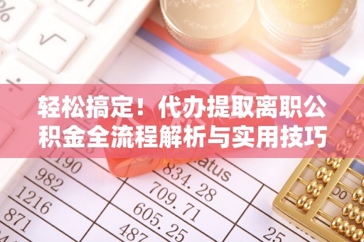 华池轻松搞定！代办提取离职公积金全流程解析与实用技巧