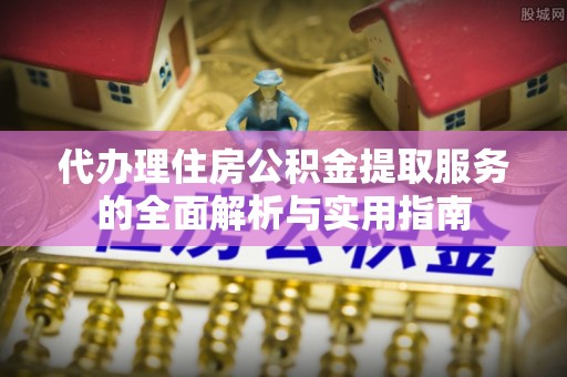 华池代办理住房公积金提取服务的全面解析与实用指南