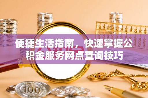 华池便捷生活指南，快速掌握公积金服务网点查询技巧