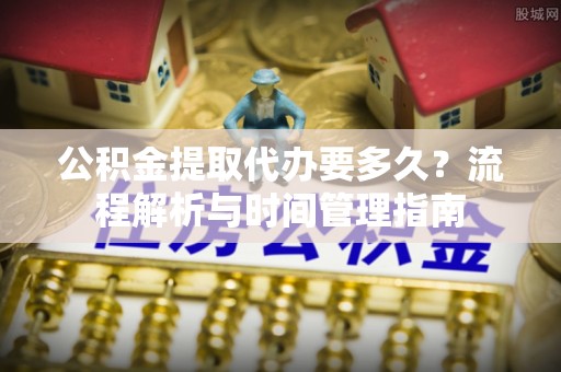 华池公积金提取代办要多久？流程解析与时间管理指南
