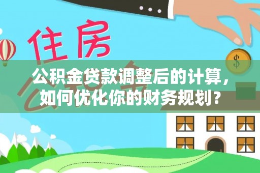 华池公积金贷款调整后的计算，如何优化你的财务规划？