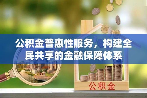 华池公积金普惠性服务，构建全民共享的金融保障体系