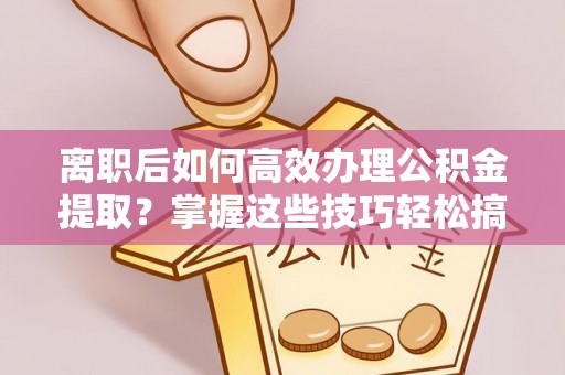 华池离职后如何高效办理公积金提取？掌握这些技巧轻松搞定