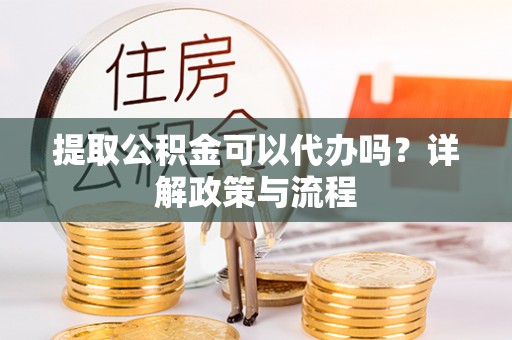 华池提取公积金可以代办吗？详解政策与流程