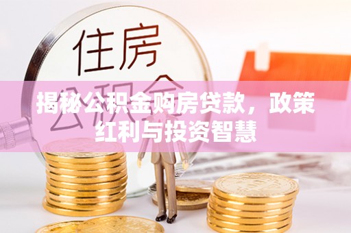 华池揭秘公积金购房贷款，政策红利与投资智慧