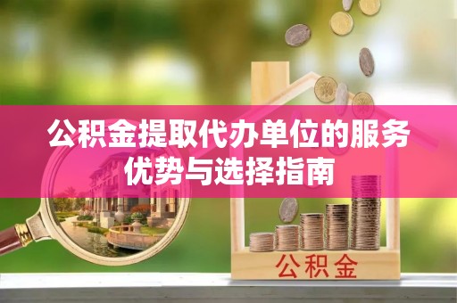 华池公积金提取代办单位的服务优势与选择指南