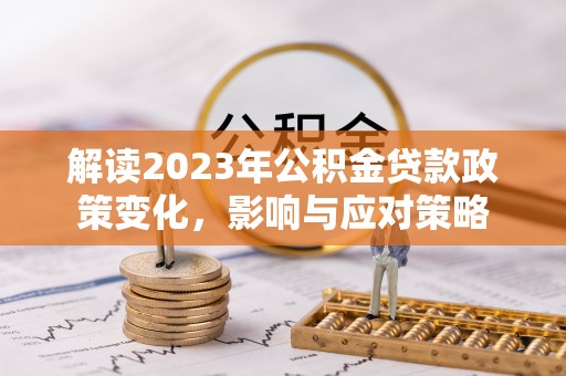 华池解读2023年公积金贷款政策变化，影响与应对策略