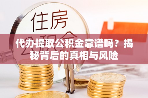 华池代办提取公积金靠谱吗？揭秘背后的真相与风险