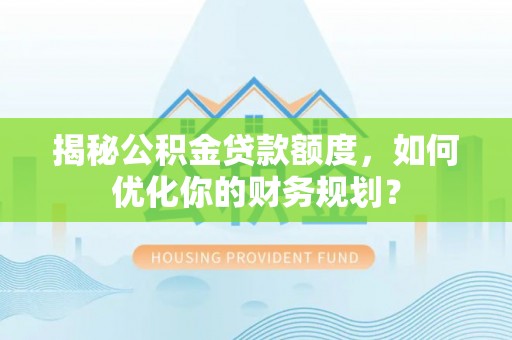 华池揭秘公积金贷款额度，如何优化你的财务规划？