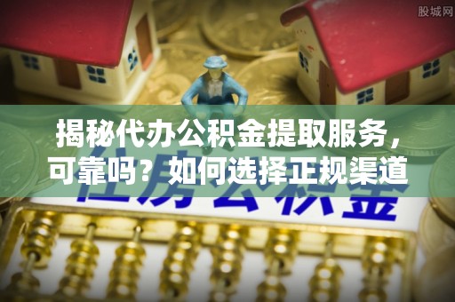 华池揭秘代办公积金提取服务，可靠吗？如何选择正规渠道？