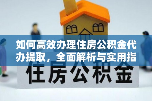 华池如何高效办理住房公积金代办提取，全面解析与实用指南