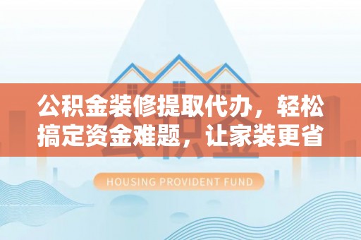 华池公积金装修提取代办，轻松搞定资金难题，让家装更省心