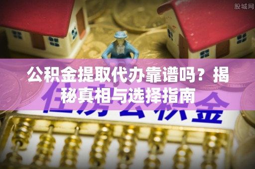 华池公积金提取代办靠谱吗？揭秘真相与选择指南