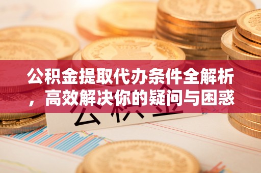 华池公积金提取代办条件全解析，高效解决你的疑问与困惑